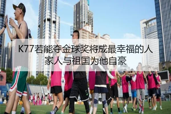 K77若能夺金球奖将成最幸福的人家人与祖国为他自豪
